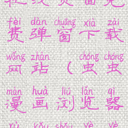 虫虫漫画在线页面免费弹窗下载网站(虫虫漫画浏览器入口首页页面弹窗)