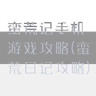 蛮荒记手机游戏攻略(蛮荒日记攻略)