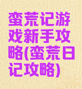 蛮荒记游戏新手攻略(蛮荒日记攻略)