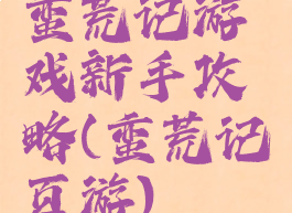 蛮荒记游戏新手攻略(蛮荒记页游)