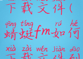 蜻蜓fm如何下载文件(蜻蜓fm如何下载文件到本地)