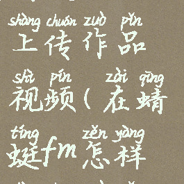 蜻蜓fm怎么上传作品视频(在蜻蜓fm怎样上传作品)