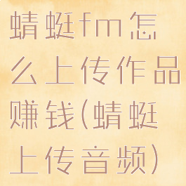 蜻蜓fm怎么上传作品赚钱(蜻蜓上传音频)