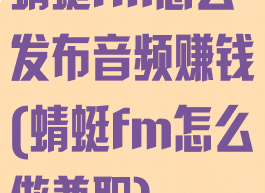 蜻蜓fm怎么发布音频赚钱(蜻蜓fm怎么做兼职)