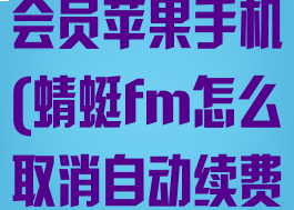 蜻蜓fm怎么取消自动续费会员苹果手机(蜻蜓fm怎么取消自动续费会员苹果手机)