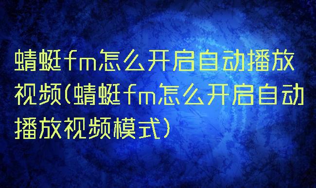 蜻蜓fm怎么开启自动播放视频(蜻蜓fm怎么开启自动播放视频模式)
