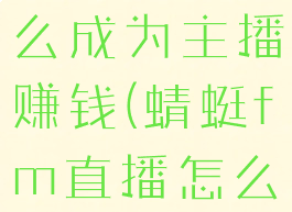 蜻蜓fm怎么成为主播赚钱(蜻蜓fm直播怎么样)
