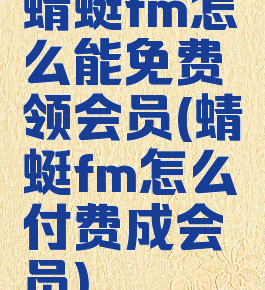 蜻蜓fm怎么能免费领会员(蜻蜓fm怎么付费成会员)