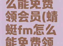 蜻蜓fm怎么能免费领会员(蜻蜓fm怎么能免费领会员呢)
