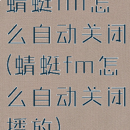 蜻蜓fm怎么自动关闭(蜻蜓fm怎么自动关闭播放)