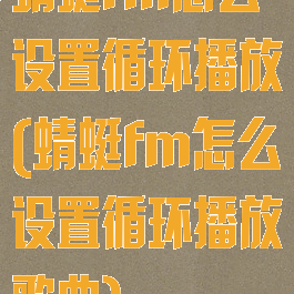 蜻蜓fm怎么设置循环播放(蜻蜓fm怎么设置循环播放歌曲)