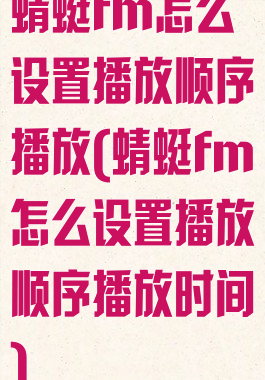 蜻蜓fm怎么设置播放顺序播放(蜻蜓fm怎么设置播放顺序播放时间)