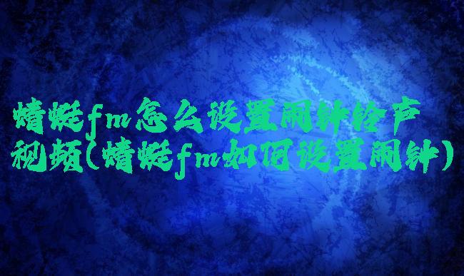 蜻蜓fm怎么设置闹钟铃声视频(蜻蜓fm如何设置闹钟)