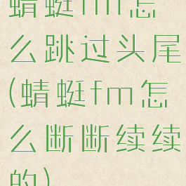 蜻蜓fm怎么跳过头尾(蜻蜓fm怎么断断续续的)