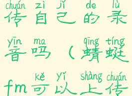 蜻蜓fm能上传自己的录音吗(蜻蜓fm可以上传音频吗)