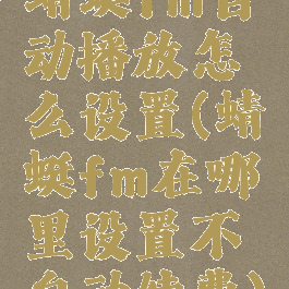 蜻蜓fm自动播放怎么设置(蜻蜓fm在哪里设置不自动续费)