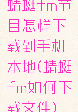 蜻蜓fm节目怎样下载到手机本地(蜻蜓fm如何下载文件)