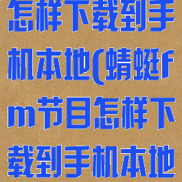 蜻蜓fm节目怎样下载到手机本地(蜻蜓fm节目怎样下载到手机本地文件)