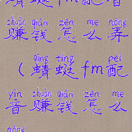 蜻蜓fm配音赚钱怎么弄(蜻蜓fm配音赚钱怎么弄)