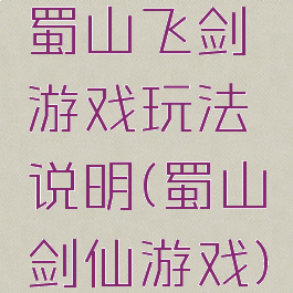 蜀山飞剑游戏玩法说明(蜀山剑仙游戏)