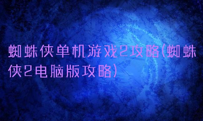 蜘蛛侠单机游戏2攻略(蜘蛛侠2电脑版攻略)