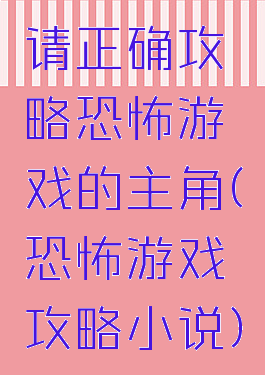 请正确攻略恐怖游戏的主角(恐怖游戏攻略小说)