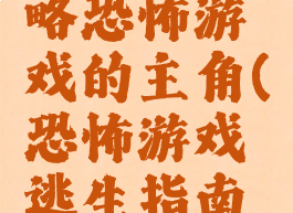 请正确攻略恐怖游戏的主角(恐怖游戏逃生指南主角)