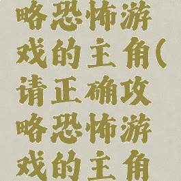 请正确攻略恐怖游戏的主角(请正确攻略恐怖游戏的主角名字)