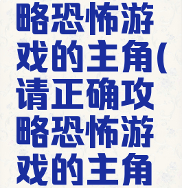 请正确攻略恐怖游戏的主角(请正确攻略恐怖游戏的主角是谁)