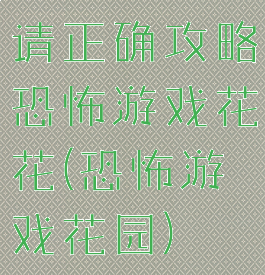 请正确攻略恐怖游戏花花(恐怖游戏花园)