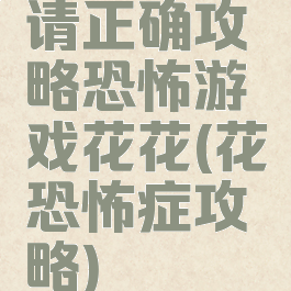 请正确攻略恐怖游戏花花(花恐怖症攻略)