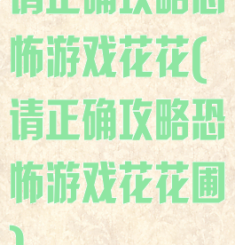 请正确攻略恐怖游戏花花(请正确攻略恐怖游戏花花圃)