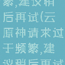 请求过于频繁,建议稍后再试(云原神请求过于频繁,建议稍后再试)