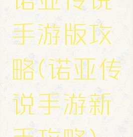 诺亚传说手游版攻略(诺亚传说手游新手攻略)