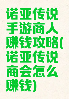 诺亚传说手游商人赚钱攻略(诺亚传说商会怎么赚钱)