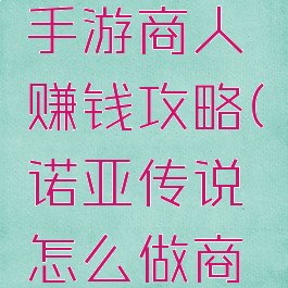 诺亚传说手游商人赚钱攻略(诺亚传说怎么做商人)