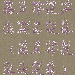 诺亚传说手游枪的攻略(诺亚传说游戏攻略)