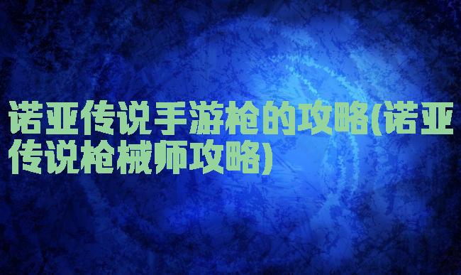 诺亚传说手游枪的攻略(诺亚传说枪械师攻略)