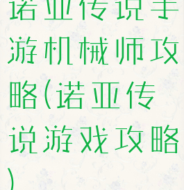诺亚传说手游机械师攻略(诺亚传说游戏攻略)