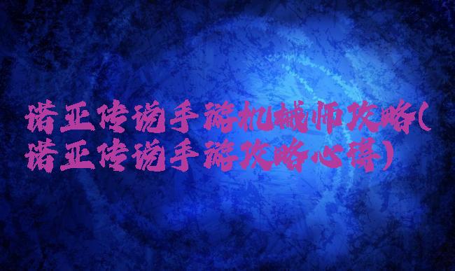 诺亚传说手游机械师攻略(诺亚传说手游攻略心得)