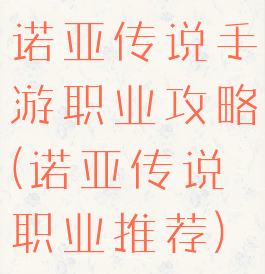 诺亚传说手游职业攻略(诺亚传说职业推荐)