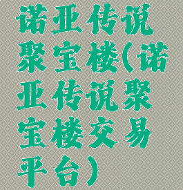 诺亚传说聚宝楼(诺亚传说聚宝楼交易平台)