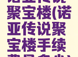 诺亚传说聚宝楼(诺亚传说聚宝楼手续费是多少)