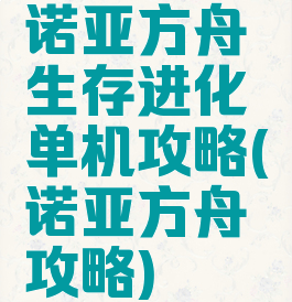 诺亚方舟生存进化单机攻略(诺亚方舟攻略)