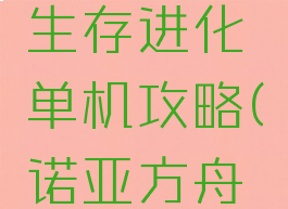 诺亚方舟生存进化单机攻略(诺亚方舟生存游戏)