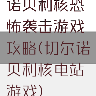 诺贝利核恐怖袭击游戏攻略(切尔诺贝利核电站游戏)
