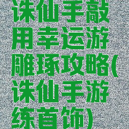 诛仙手敲用幸运游雕琢攻略(诛仙手游练首饰)