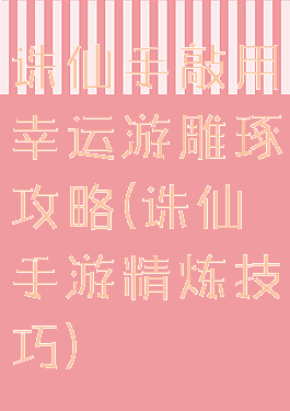 诛仙手敲用幸运游雕琢攻略(诛仙手游精炼技巧)