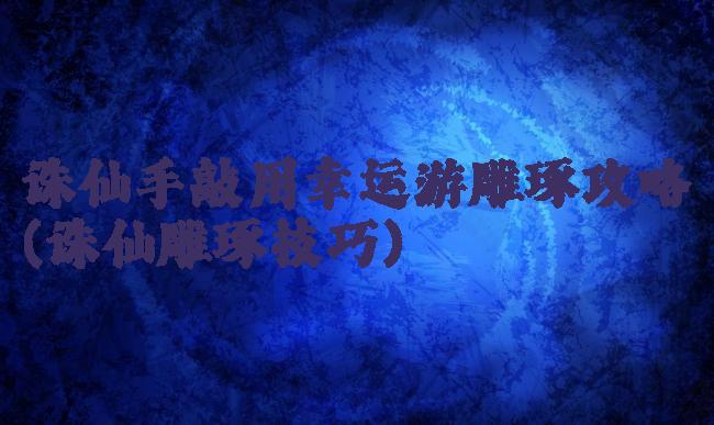 诛仙手敲用幸运游雕琢攻略(诛仙雕琢技巧)
