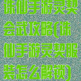 诛仙手游灵契会武攻略(诛仙手游灵契服装怎么解锁)